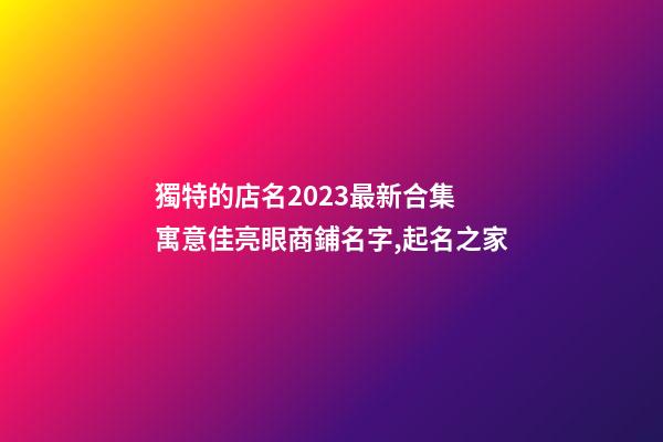 獨特的店名2023最新合集 寓意佳亮眼商鋪名字,起名之家-第1張-店鋪起名-玄機派